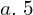  a.\; 5 \\ 