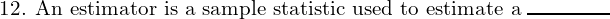  \text{12. An estimator is a sample statistic used to estimate a}\; \rule{1.5cm}{0.3mm}\\
