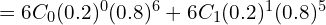    =6C_{0} (0.2)^{0}(0.8)^{6}+6C_{1} (0.2)^{1}(0.8)^{5}\\