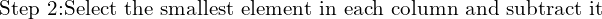 \text{Step 2:Select the smallest element in each column and subtract it}\\
