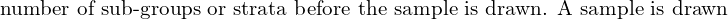  \text{ number of sub-groups or strata before the sample is drawn. A sample is drawn}\\