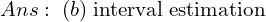  Ans:\;(b)\; \text{interval estimation}  \\