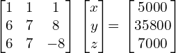  \begin{bmatrix} 1 & 1 & 1 \\ 6 & 7 & 8 \\ 6 & 7 & -8  \end{bmatrix} \begin{bmatrix} x \\ y \\ z \end{bmatrix}= \begin{bmatrix} 5000\\ 35800 \\ 7000 \end{bmatrix} \\[.25 cm]