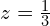  z =\frac{1}{3} 