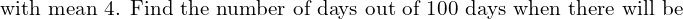  \text{with mean 4. Find the number of days out of 100 days when there will be}\\