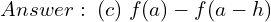  Answer: \;(c)\; f(a)-f(a-h) 