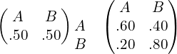  \begin{pmatrix}  A&B \\   .50& .50 \end{pmatrix} \begin{matrix} & \\  A & \\ B&  \end{matrix} \begin{pmatrix} A & B\\  .60& .40\\ .20& .80 \end{pmatrix}\\ 