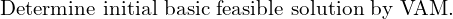 \text{Determine initial basic feasible solution by VAM.} \\