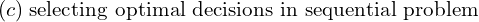  (c)\; \text{selecting optimal decisions in sequential problem}\\ 