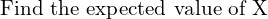 Rendered by QuickLaTeX.com   \text{ Find the expected value of X} \\