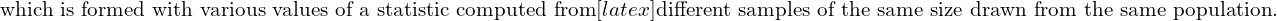  \text{ which is formed with various values of a statistic computed from} [latex] \text{different samples of the same size drawn from the same population.}\\
