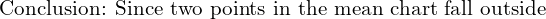 \text{Conclusion: Since two points in the mean chart fall outside}\\