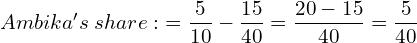  Ambika's\; share:\; = \dfrac{5}{10}-\dfrac{15}{40} = \dfrac{20-15}{40}=\dfrac{5}{40}\\  