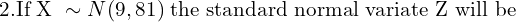  2. \text{If X }\sim N(9,81)\; \text{the standard normal variate Z will be} \\
