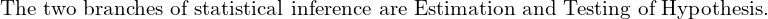  \text{The two branches of statistical inference are Estimation and Testing of Hypothesis.}\\ 