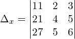 \Delta_{x}  = \begin{vmatrix}  11 & 2 & 3  \\   21 & 4 & 5  \\ 27 & 5 & 6  \end{vmatrix}\\