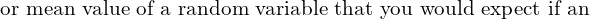 Rendered by QuickLaTeX.com  \text{or mean value of a random variable that you would expect if an }\\