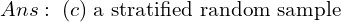  Ans:\; (c)\; \text{a stratified random sample} \\