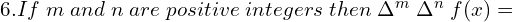  6.If\; m\;and \;n \;are\; positive\; integers \; then\; \Delta^{m}\; \Delta^{n} \; f(x)=\\ 