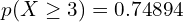  p(X \ge 3)=0.74894   \\