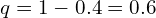  q=1-0.4=0.6 \\