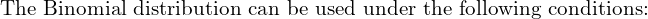    \text{The Binomial distribution can be used under the following conditions:} \\