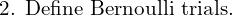   \text{2. Define Bernoulli trials.}   \\
