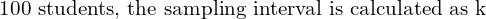  \text{100 students, the sampling interval is calculated as k}\\