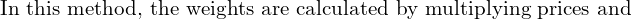  \text{In this method, the weights are calculated by multiplying prices and} \\