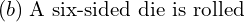 Rendered by QuickLaTeX.com  (b)\; \text{A six-sided die is rolled} \\