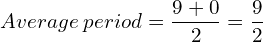 Average \: period =\dfrac{9+0}{2}=\dfrac{9}{2}\\