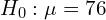 H_{0}: \mu=76\\ 