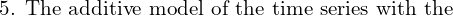  \text{5. The additive model of the time series with the }\\ 