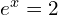  e^{x}=2\\ 