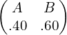  \begin{pmatrix}  A&B \\   .40& .60 \end{pmatrix}\\ 