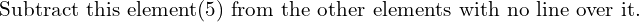 \text{Subtract this element(5) from the other elements with no line over it.}\\