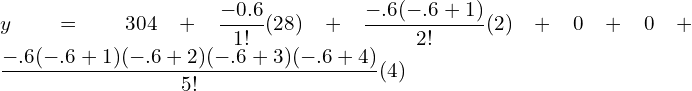  y=304+\dfrac{-0.6}{1!} (28)+\dfrac{-.6(-.6+1)}{2!} (2)+0 +0 +\dfrac{-.6(-.6+1)(-.6+2)(-.6+3)(-.6+4)}{5!} (4)\\ 