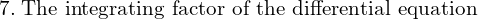 Rendered by QuickLaTeX.com  7.\; \text{The integrating factor of the differential equation}\\