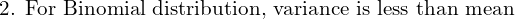   \text{2. For Binomial distribution, variance is less than mean}   \\