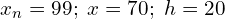  x_{n}=99; \; x=70; \; h=20\\ 