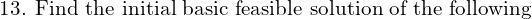 \text{13. Find the initial basic feasible solution of the following }\\