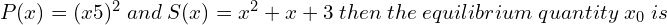  \; P(x)= (x − 5)^{2} \; and \; S(x)= x^{2} + x + 3 \; then \; the \; equilibrium \; quantity \; x_{0} \; is \\ 