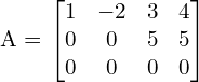  A = \begin{bmatrix}1 & -2 & 3 & 4 \\0 & 0 & 5 & 5 \\0 & 0 & 0 & 0\end{bmatrix} \\[.25 cm]
