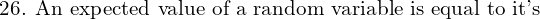 Rendered by QuickLaTeX.com  \text{ 26. An expected value of a random variable is equal to it's} \\