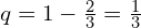   q=1-\frac{2}{3}=\frac{1}{3} \\