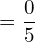 =\dfrac{0}{5} \\ 