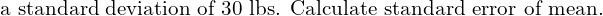\text{a standard deviation of 30 lbs. Calculate standard error of mean.}\\