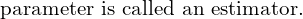  \text{ parameter is called an estimator.}\\ 