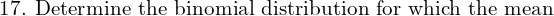  \text{17. Determine the binomial distribution for which the mean}\;    \\