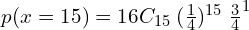   p(x=15)=16C_{15}\; (\frac{1}{4})^{15}\;\frac{3}{4}^{1} \\